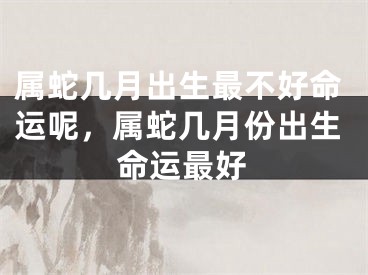 属蛇几月出生最不好命运呢，属蛇几月份出生命运最好