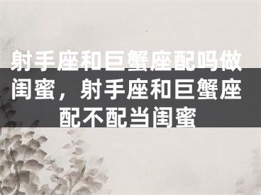 射手座和巨蟹座配吗做闺蜜，射手座和巨蟹座配不配当闺蜜