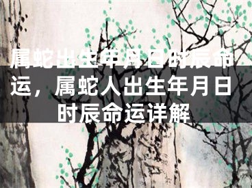 属蛇出生年月日时辰命运，属蛇人出生年月日时辰命运详解