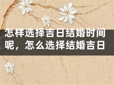 怎样选择吉日结婚时间呢，怎么选择结婚吉日
