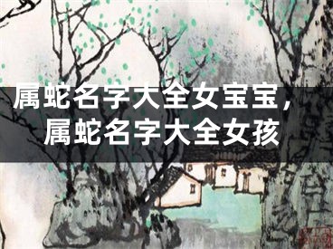 属蛇名字大全女宝宝，属蛇名字大全女孩