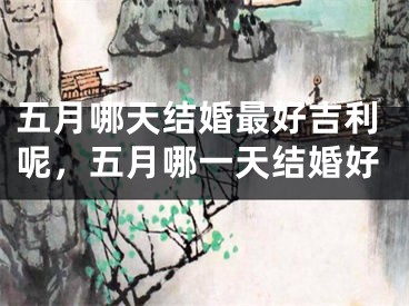 五月哪天结婚最好吉利呢，五月哪一天结婚好
