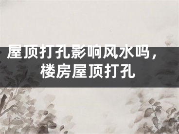 屋顶打孔影响风水吗，楼房屋顶打孔