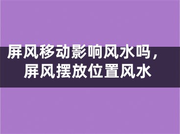 屏风移动影响风水吗，屏风摆放位置风水