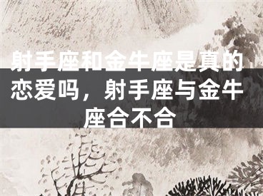射手座和金牛座是真的恋爱吗，射手座与金牛座合不合