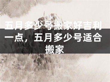五月多少号搬家好吉利一点，五月多少号适合搬家