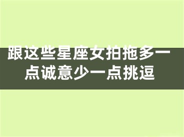 跟这些星座女拍拖多一点诚意少一点挑逗
