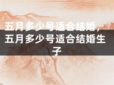 五月多少号适合结婚，五月多少号适合结婚生子