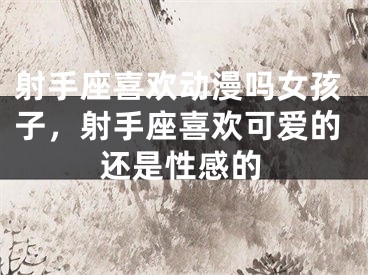 射手座喜欢动漫吗女孩子，射手座喜欢可爱的还是性感的