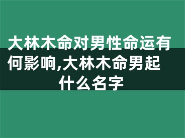 大林木命对男性命运有何影响,大林木命男起什么名字