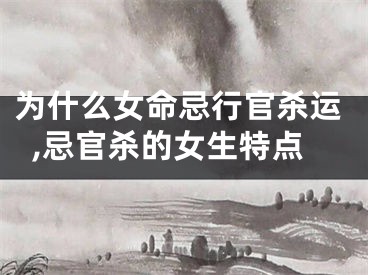 为什么女命忌行官杀运,忌官杀的女生特点
