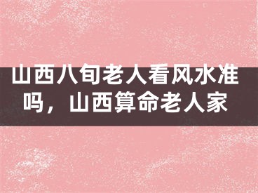 山西八旬老人看风水准吗，山西算命老人家