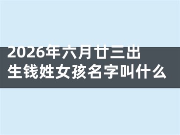 2026年六月廿三出生钱姓女孩名字叫什么