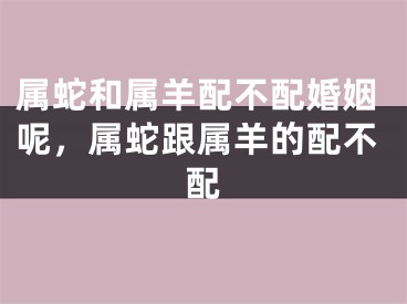 属蛇和属羊配不配婚姻呢，属蛇跟属羊的配不配
