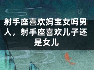 射手座喜欢妈宝女吗男人，射手座喜欢儿子还是女儿