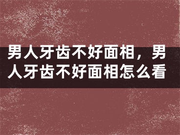 男人牙齿不好面相，男人牙齿不好面相怎么看