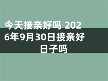 今天接亲好吗 2026年9月30日接亲好日子吗