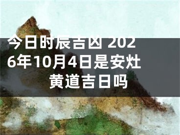今日时辰吉凶 2026年10月4日是安灶黄道吉日吗