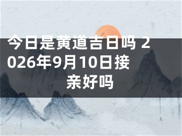 今日是黄道吉日吗 2026年9月10日接亲好吗