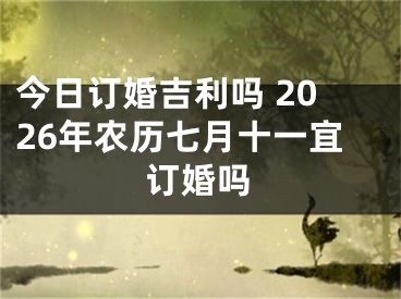 今日订婚吉利吗 2026年农历七月十一宜订婚吗