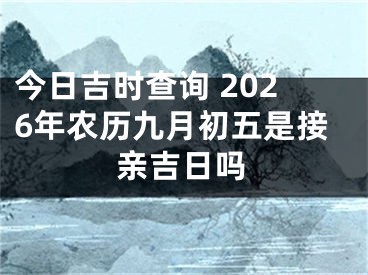 今日吉时查询 2026年农历九月初五是接亲吉日吗