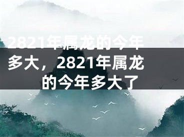 2821年属龙的今年多大，2821年属龙的今年多大了 