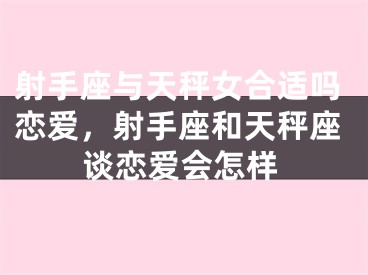 射手座与天秤女合适吗恋爱，射手座和天秤座谈恋爱会怎样