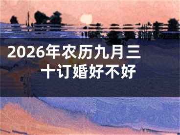 2026年农历九月三十订婚好不好