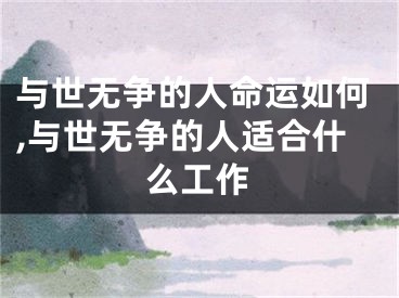 与世无争的人命运如何,与世无争的人适合什么工作