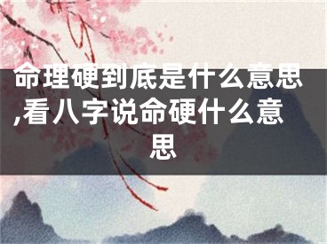 命理硬到底是什么意思,看八字说命硬什么意思