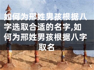 如何为邢姓男孩根据八字选取合适的名字,如何为邢姓男孩根据八字取名