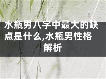 水瓶男八字中最大的缺点是什么,水瓶男性格解析
