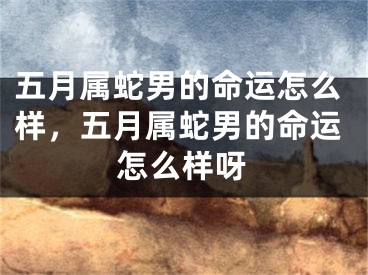 五月属蛇男的命运怎么样，五月属蛇男的命运怎么样呀