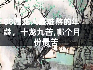 88属龙人最难熬的年龄，十龙九苦,哪个月份最苦