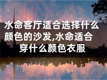 水命客厅适合选择什么颜色的沙发,水命适合穿什么颜色衣服