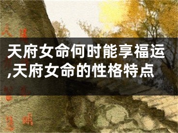 天府女命何时能享福运,天府女命的性格特点