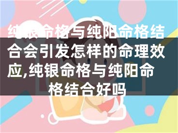 纯银命格与纯阳命格结合会引发怎样的命理效应,纯银命格与纯阳命格结合好吗