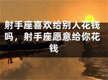 射手座喜欢给别人花钱吗,射手座愿意给你花钱