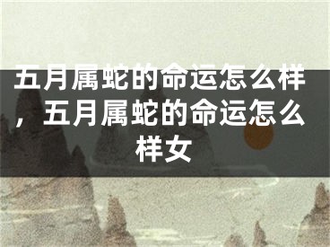 五月属蛇的命运怎么样，五月属蛇的命运怎么样女