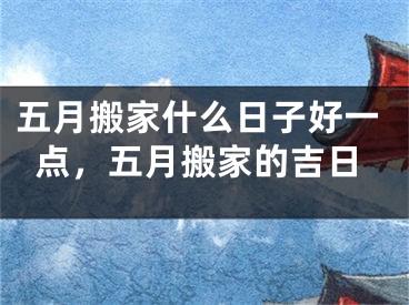 五月搬家什么日子好一点，五月搬家的吉日