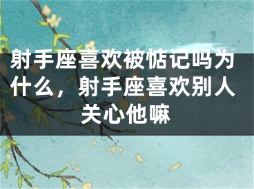 射手座喜欢被惦记吗为什么,射手座喜欢别人关心他嘛