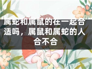 属蛇和属鼠的在一起合适吗，属鼠和属蛇的人合不合