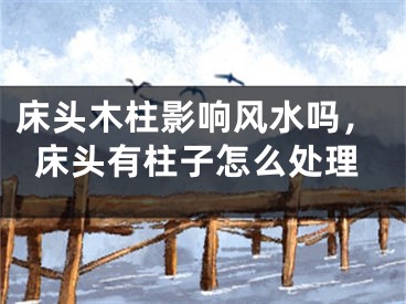 床头木柱影响风水吗,床头有柱子怎么处理