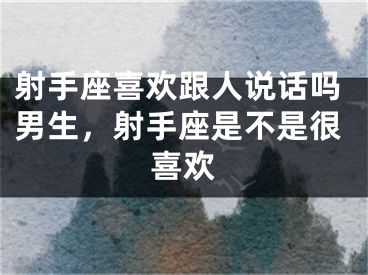 射手座喜欢跟人说话吗男生，射手座是不是很喜欢