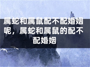 属蛇和属鼠配不配婚姻呢，属蛇和属鼠的配不配婚姻