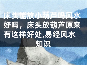 床头能放小葫芦吗风水好吗，床头放葫芦原来有这样好处,易经风水知识