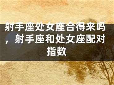 射手座处女座合得来吗，射手座和处女座配对指数