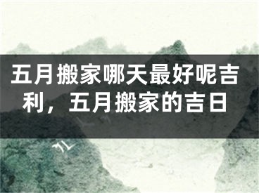 五月搬家哪天最好呢吉利，五月搬家的吉日