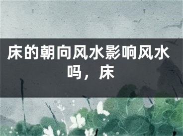 床的朝向风水影响风水吗，床