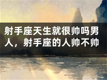 射手座天生就很帅吗男人，射手座的人帅不帅
